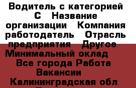 Водитель с категорией С › Название организации ­ Компания-работодатель › Отрасль предприятия ­ Другое › Минимальный оклад ­ 1 - Все города Работа » Вакансии   . Калининградская обл.,Приморск г.